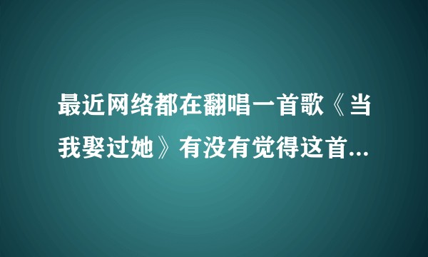 最近网络都在翻唱一首歌《当我娶过她》有没有觉得这首歌有点低俗觉得有点反感的呀？