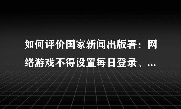 如何评价国家新闻出版署：网络游戏不得设置每日登录、首次充值、连续性充值等诱导性奖励？