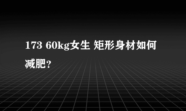 173 60kg女生 矩形身材如何减肥？