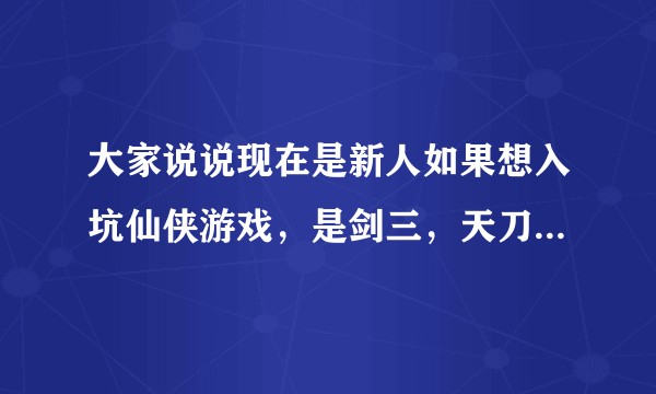 大家说说现在是新人如果想入坑仙侠游戏，是剑三，天刀还是逆水寒好？