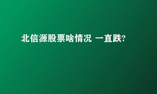 北信源股票啥情况 一直跌?