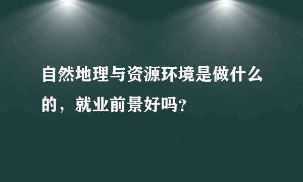 自然地理与资源环境是做什么的，就业前景好吗？