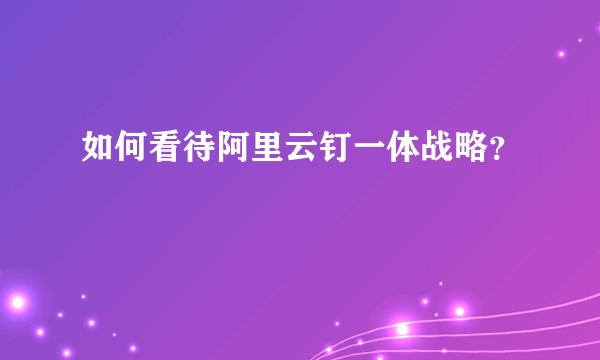 如何看待阿里云钉一体战略？