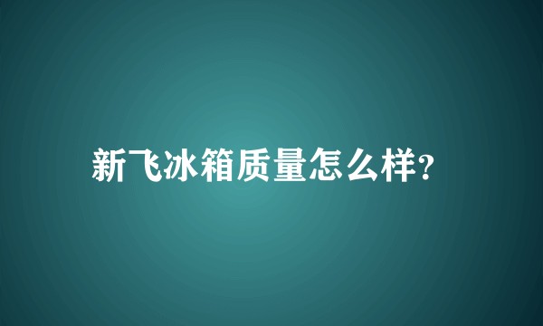 新飞冰箱质量怎么样？