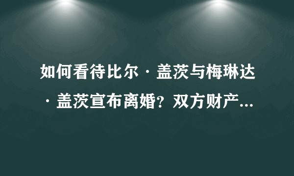 如何看待比尔·盖茨与梅琳达·盖茨宣布离婚？双方财产超 1300 亿美元，利益纠葛会怎么处理？