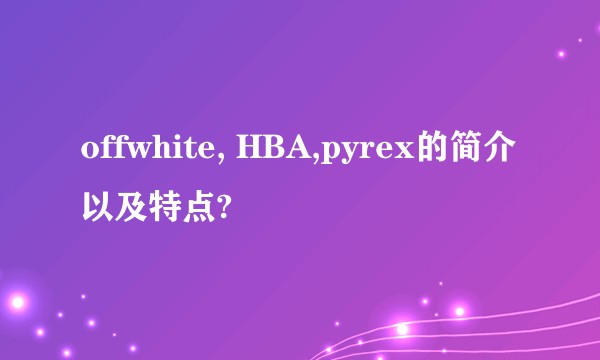 offwhite, HBA,pyrex的简介以及特点?