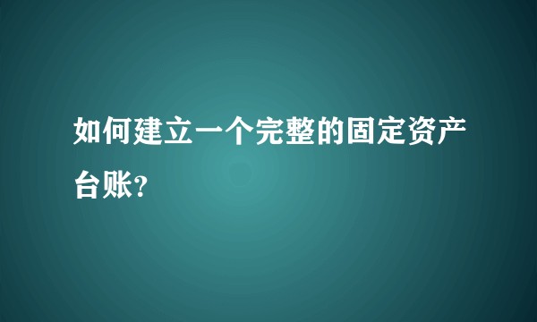 如何建立一个完整的固定资产台账？
