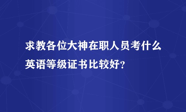 求教各位大神在职人员考什么英语等级证书比较好？