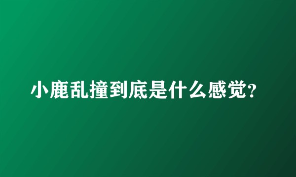 小鹿乱撞到底是什么感觉？