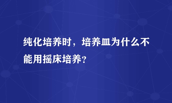 纯化培养时,培养皿为什么不能用摇床培养?