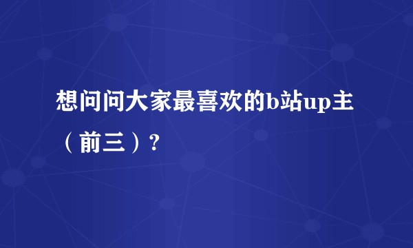 想问问大家最喜欢的b站up主（前三）?