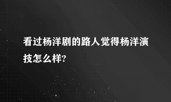 看过杨洋剧的路人觉得杨洋演技怎么样?