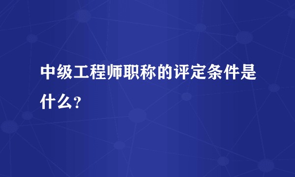 中级工程师职称的评定条件是什么？