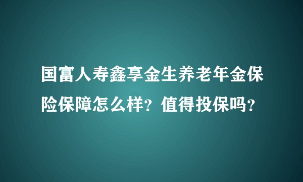 国富人寿鑫享金生养老年金保险保障怎么样？值得投保吗？