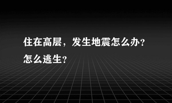 住在高层，发生地震怎么办？怎么逃生？