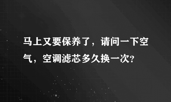 马上又要保养了，请问一下空气，空调滤芯多久换一次？