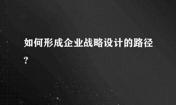 如何形成企业战略设计的路径?
