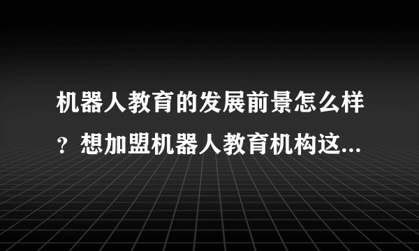 机器人教育的发展前景怎么样?想加盟机器人教育机构这个行业。