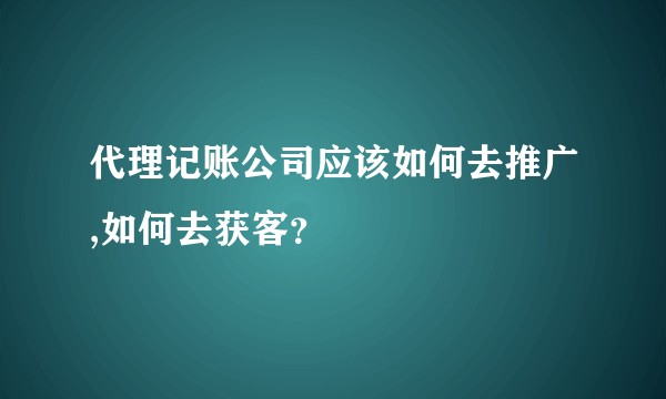 代理记账公司应该如何去推广,如何去获客？