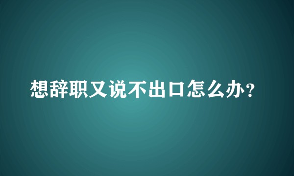 想辞职又说不出口怎么办？