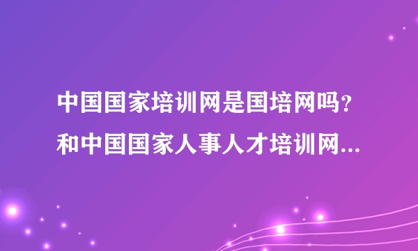 中国国家培训网是国培网吗？和中国国家人事人才培训网有什么区别吗？哪个颁发的证书更让社会认可？
