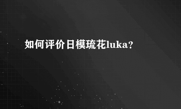 如何评价日模琉花luka？