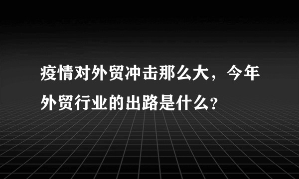 疫情对外贸冲击那么大，今年外贸行业的出路是什么？