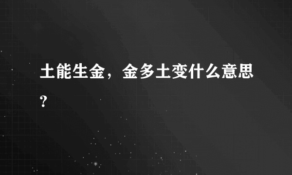 土能生金，金多土变什么意思？