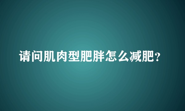 请问肌肉型肥胖怎么减肥？
