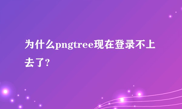 为什么pngtree现在登录不上去了?