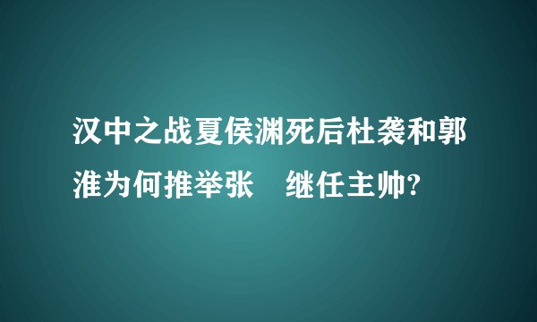 汉中之战夏侯渊死后杜袭和郭淮为何推举张郃继任主帅?