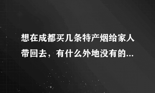 想在成都买几条特产烟给家人带回去，有什么外地没有的，然后方便买到的，中高档均可，价位什么样？