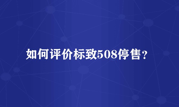 如何评价标致508停售？