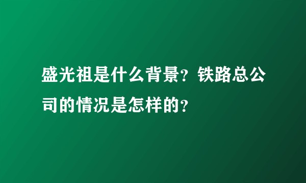 盛光祖是什么背景？铁路总公司的情况是怎样的？