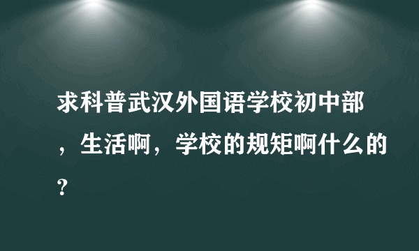 求科普武汉外国语学校初中部，生活啊，学校的规矩啊什么的？