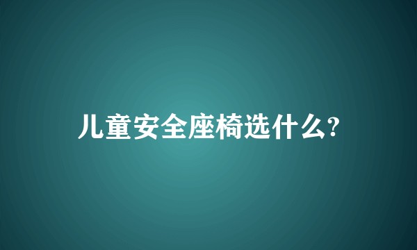 儿童安全座椅选什么?