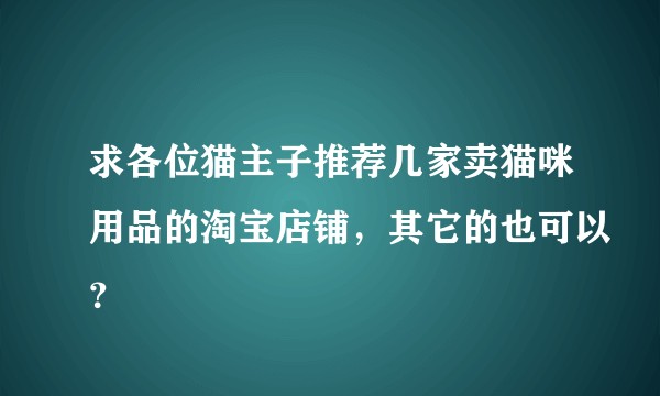 求各位猫主子推荐几家卖猫咪用品的淘宝店铺，其它的也可以？
