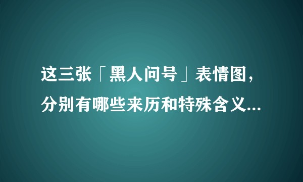 这三张「黑人问号」表情图，分别有哪些来历和特殊含义、用法？