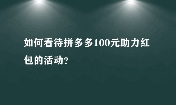 如何看待拼多多100元助力红包的活动？