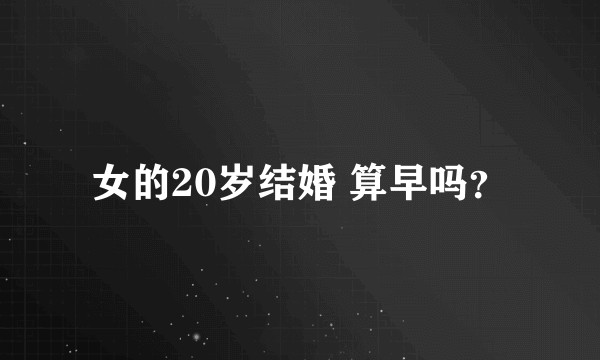 女的20岁结婚 算早吗?