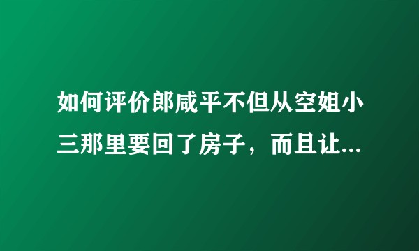 如何评价郎咸平不但从空姐小三那里要回了房子，而且让小三倒赔900万？