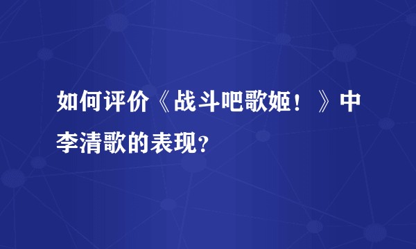 如何评价《战斗吧歌姬！》中李清歌的表现？