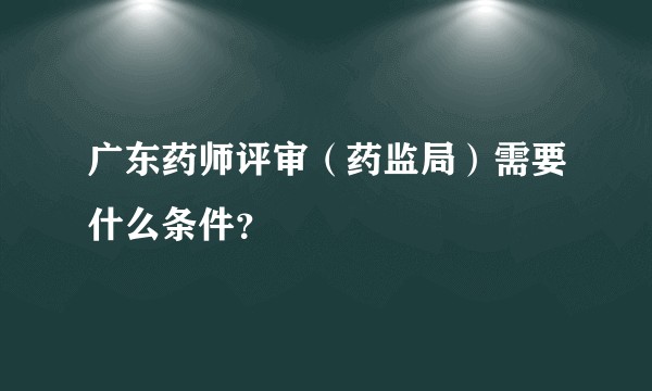 广东药师评审（药监局）需要什么条件？