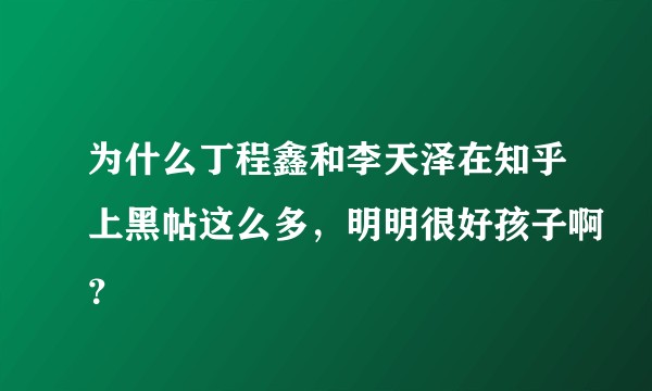 为什么丁程鑫和李天泽在知乎上黑帖这么多，明明很好孩子啊？