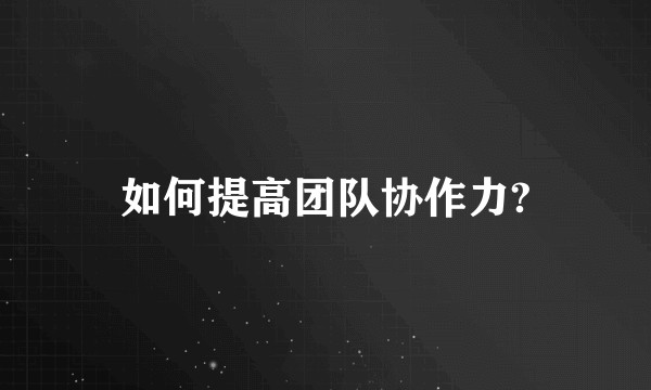 如何提高团队协作力?