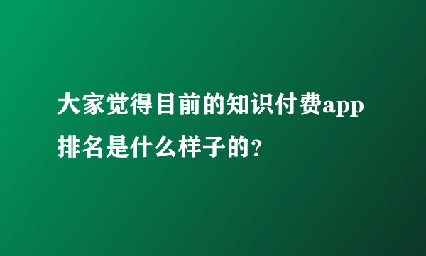 大家觉得目前的知识付费app排名是什么样子的？