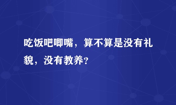 吃饭吧唧嘴，算不算是没有礼貌，没有教养？