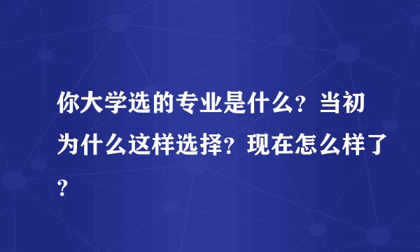 你大学选的专业是什么？当初为什么这样选择？现在怎么样了？