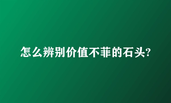 怎么辨别价值不菲的石头?