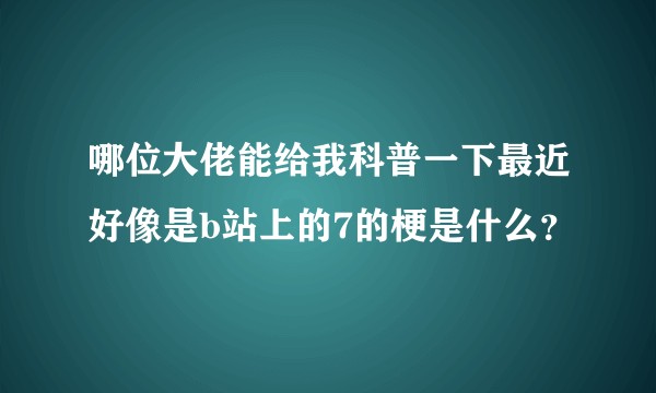 哪位大佬能给我科普一下最近好像是b站上的7的梗是什么？